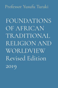 Title: FOUNDATIONS OF AFRICAN TRADITIONAL RELIGION AND WORLDVIEW Revised Edition 2019, Author: Professor Yusufu Turaki