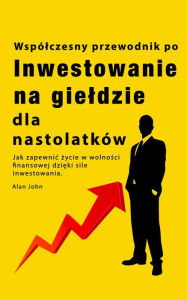 Title: Przewodnik po inwestowaniu na gieldzie dla nastolatków: Jak zapewnic zycie w wolnosci finansowej dzieki sile inwestowania, Author: Alan John