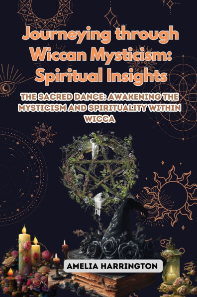 Journeying through Wiccan Mysticism: the Sacred Dance: Awakening Mysticism and Spirituality within Wicca