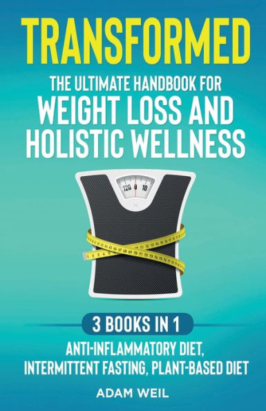 Transformed: The Ultimate Handbook for Weight Loss and Holistic Wellness - 3 Books 1: Anti-Inflammatory Diet, Intermittent Fasting, Plant Based Diet: