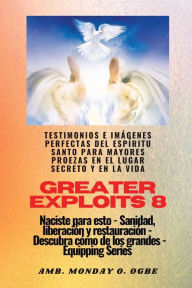 Title: Greater Exploits - 8 - Testimonios e Imï¿½genes Perfectas del ESPï¿½RITU SANTO para Mayores Proezas: Testimonios e Imï¿½genes Perfectas del ESPï¿½RITU SANTO para Mayores Proezas en el Lugar Secreto y en la Vida Naciste para esto - Sanidad, Liberaciï¿½n y, Author: Ambassador Monday O Ogbe