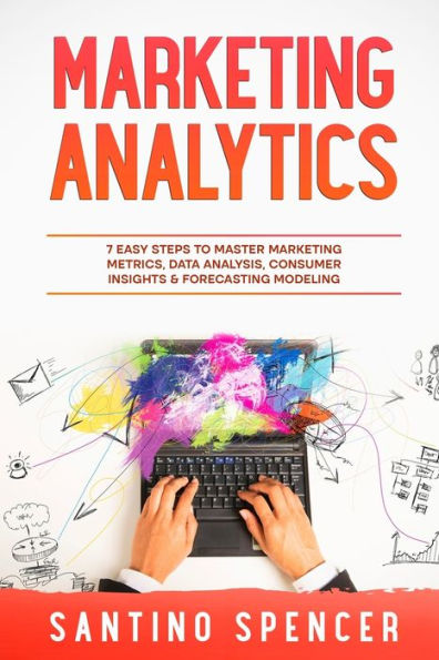 Marketing Analytics: 7 Easy Steps to Master Metrics, Data Analysis, Consumer Insights & Forecasting Modeling