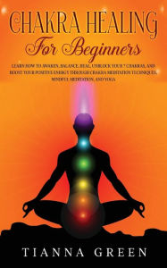 Title: Chakra Healing For Beginners: Learn How to Awaken, Balance, Heal, Unblock Your 7 Chakras, and Boost Your Positive Energy through Chakra Meditation Techniques, Mindful Meditation, and Yoga, Author: Tianna Green