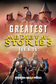 Title: Greatest Medieval Stories for Kids: Unbelievable Historical True Tales, Maps and Battles to Inspire Courage for Young Readers, Author: Modern Daily Press