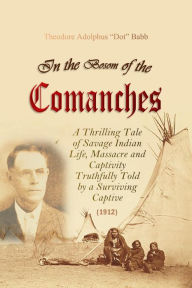 Title: In the Bosom of the Comanches: A Thrilling Tale of Savage Indian Life, Massacre and Captivity Truthfully Told by a Surviving Captive (1912), Author: Theodore  Adolphus 