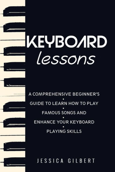 Keyboard Lessons: A Comprehensive Beginner's Guide to Learn How Play Famous Songs and Enhance Your Playing Skills