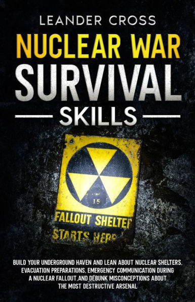 Nuclear War Survival Skills: Build Your Underground Haven and Lean about Shelters, Evacuation Preparations, Emergency Communication During a Fallout, Debunk Misconceptions the Most Destructive Arsenal