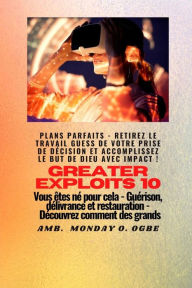 Title: Greater Exploits - 10 - Plans parfaits - Retirez le travail GUESS de votre prise de décision: Plans parfaits - Retirez le travail GUESS de votre prise de décision et accomplissez le BUT de Dieu avec IMPACT ! - Vous êtes né pour cela - Guérison, délivrance, Author: Ambassador Monday O. Ogbe
