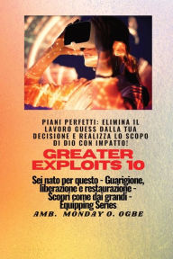 Title: Greater Exploits - 10 - Piani perfetti: elimina il lavoro GUESS dalla tua DECISIONE e realizza lo SCOPO di Dio con IMPATTO! - Sei nato per questo - Guarigione, liberazione e restauro - Equipaggiare la serie, Author: Ambassador Monday O Ogbe