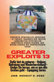 Title: Greater Exploits - 13 - Perfektes spirituelles Abenteuer - 31-tï¿½giges Tagebuch der zweiten: Perfektes spirituelles Abenteuer - 31-tï¿½giges Tagebuch der zweiten landesweiten spirituellen Gebetsreise durch Nigeria, den Riesen Afrikas mit prophetischen Ta, Author: Ambassador Monday O Ogbe