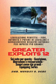 Title: Greater Exploits - 12 - Legislazione perfetta - Fede, autoritï¿½ e potere di LEGISLARE: Legislazione perfetta - Fede, autoritï¿½ e potere di LEGISLARE e SOVRASCRIVERE Disastri naturali per imprese piï¿½ grandi! - Sei nato per questo - Guarigione, liberazi, Author: Ambassador Monday O Ogbe