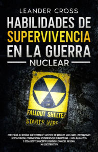 Title: Habilidades De Supervivencia En La Guerra Nuclear: Build Your Underground Haven and Lean About Nuclear Shelters, Evacuation Preparations, Emergency Communication During a Nuclear Fallout, and Debunk Misconceptions about the Most Destructive Arsenal, Author: Leander Cross