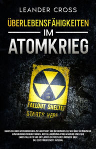 Title: ï¿½berlebensfï¿½higkeiten Im Atomkrieg: Bauen Sie Ihren unterirdischen Zufluchtsort und informieren Sie sich ï¿½ber Atombunker, Evakuierungsvorbereitungen, Notfallkommunikation wï¿½hrend eines nuklearen Fallouts und entlarven Sie Missverstï¿½ndnisse ï¿½be, Author: Leander Cross