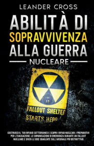 Title: Abilitï¿½ Di Sopravvivenza Alla Guerra Nucleare: Costruisci il tuo rifugio sotterraneo e scopri i rifugi nucleari, i preparativi per l'evacuazione, le comunicazioni di emergenza durante un fallout nucleare e sfata le idee sbagliate sull'arsenale piï¿½ dis, Author: Leander Cross