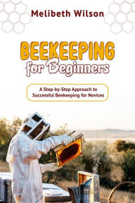 Title: Beekeeping for Beginners: A Step-by-Step Approach to Successful Beekeeping for Novices, Author: Melibeth Wilson