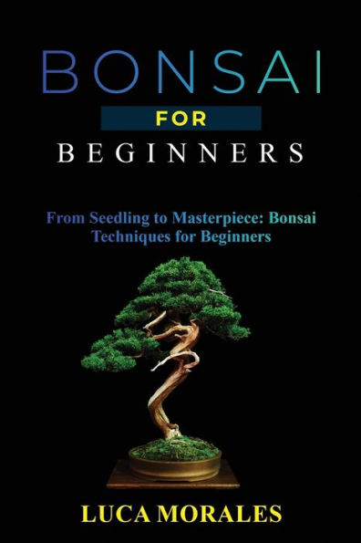 Bonsai for Beginners: From Seedling to Masterpiece: Techniques Beginners