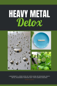 Title: Heavy Metal Detox: A Beginner's 4-Week Step-by-Step Guide on Managing Heavy Metal Poisoning through Diet, With Sample Recipes, Author: Jeffrey Winzant