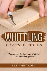 Title: WHITTLING FOR BEGINNERS: Woodcarving for Everyone: Whittling Techniques for Beginners, Author: Benjamin Trott