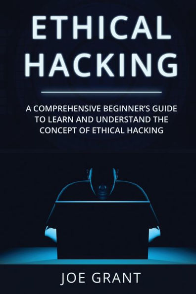 Ethical Hacking: A Comprehensive Beginner's Guide to Learn and Understand the Concept of Hacking