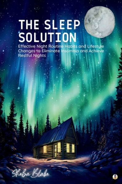 The Sleep Solution: Effective Night Routine Habits and Lifestyle Changes to Eliminate Insomnia Achieve Restful Nights (Featuring Beautiful Full-Page Motivational Affirmations)