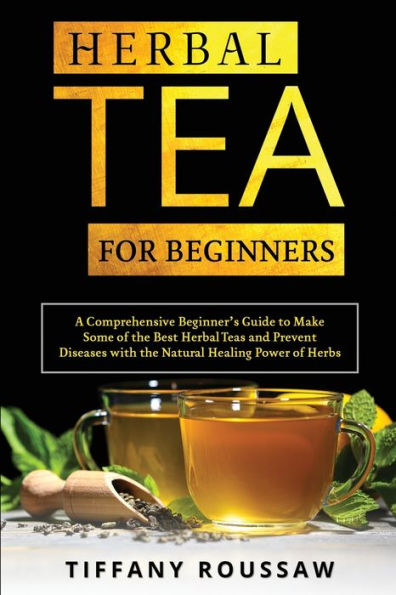 Herbal Tea for Beginners: A Comprehensive Beginner's Guide to Make Some of the Best Teas and Prevent Diseases with Natural Healing Power Herbs