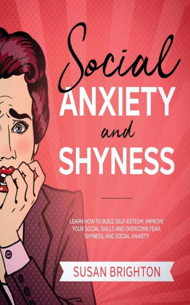 Social Anxiety And Shyness: Learn How To Build Self- Esteem, Improve Your Skills Overcome Fear, Shyness,