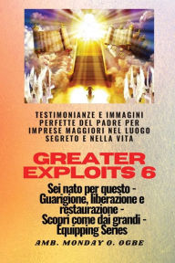 Title: Greater Exploits - 6 - Testimonianze e immagini perfette del Padre per imprese maggiori: Testimonianze e immagini perfette del Padre per imprese maggiori nel luogo segreto e nella vita Sei nato per questo - Guarigione, liberazione e restauro - Equipaggiar, Author: Ambassador Monday O Ogbe