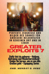 Title: Greater Exploits - 7 - Perfekte Zeugnisse und Bilder des Sohnes fï¿½r grï¿½ï¿½ere Heldentaten: Perfekte Zeugnisse und Bilder des Sohnes fï¿½r grï¿½ï¿½ere Heldentaten im geheimen Ort und im Leben Dafï¿½r bist du geboren - Heilung, Befreiung und Wiederherst, Author: Ambassador Monday O Ogbe