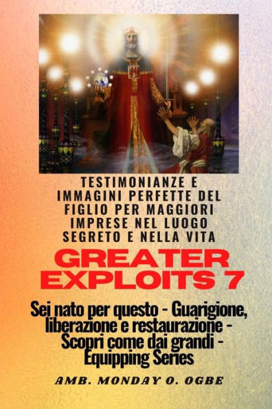 Greater Exploits - 7 - Testimonianze e immagini perfette del figlio per maggiori imprese: Testimonianze e immagini perfette del figlio per maggiori imprese nel luogo segreto e nella vita Sei nato per questo - Guarigione, liberazione e restauro - Equipaggi