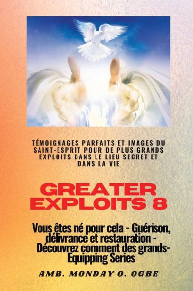 Greater Exploits - 8 - Tï¿½moignages parfaits et images du SAINT-ESPRIT pour de plus grands exploits: Tï¿½moignages parfaits et images du SAINT-ESPRIT pour de plus grands exploits dans le lieu secret et dans la vie Vous ï¿½tes nï¿½ pour cela - Guï¿½rison,