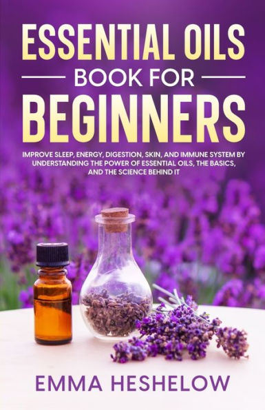 Essential Oils Book For Beginners: Improve Sleep, Energy, Digestion, Skin, and Immune System By Understanding The Power of Basics Science Behind It