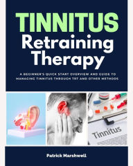 Title: Tinnitus Retraining Therapy: A Beginner's Quick Start Overview and Guide to Managing Tinnitus Through TRT and Other Methods, Author: Patrick Marshwell