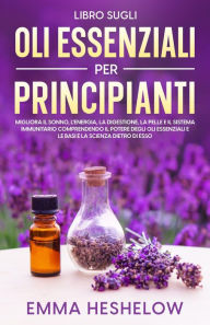 Title: Libro Sugli Oli Essenziali Per Principianti: Migliora il sonno, l'energia, la digestione, la pelle e il sistema immunitario comprendendo il potere degli oli essenziali e le basi e la scienza dietro di esso, Author: Emma Heshelow