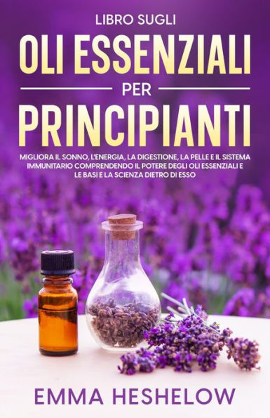 Libro Sugli Oli Essenziali Per Principianti: Migliora il sonno, l'energia, la digestione, la pelle e il sistema immunitario comprendendo il potere degli oli essenziali e le basi e la scienza dietro di esso