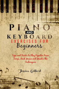 Title: PIANO & Keyboard Exercises for Beginners: Tips and Tricks to Play Popular Piano Songs, Read Music and Master the Techniques, Author: Jessica Gilbert