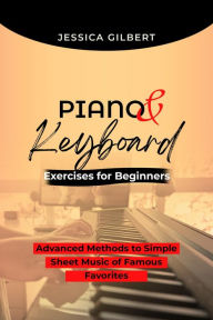 Title: PIANO & Keyboard Exercises for Beginners: Advanced Methods to Simple Sheet Music of Famous Favorites, Author: Jessica Gilbert