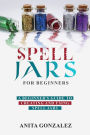 Spell Jars for Beginners: A BEGINNER'S GUIDE TO CREATING AND USING SPELL JARS