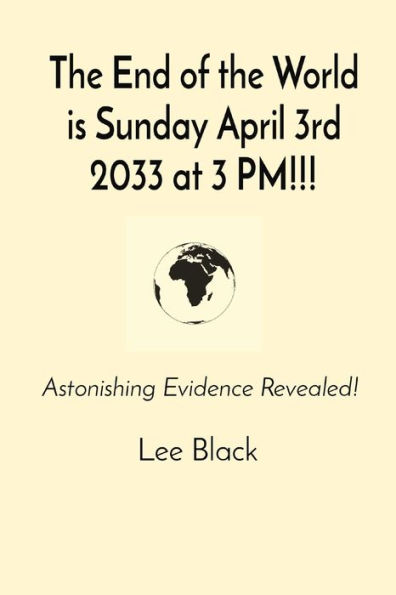 the End of World is Sunday April 3rd 2033 at 3 PM!!!: Astonishing Evidence Revealed!