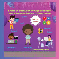Title: I Am A Future Programmer: Kids Building Confidence Through Coding, Author: Cheston Brown