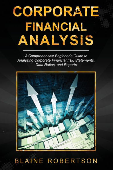 Corporate Financial Analysis: A Comprehensive Beginner's Guide to Analyzing risk, Statements, Data Ratios, and Reports