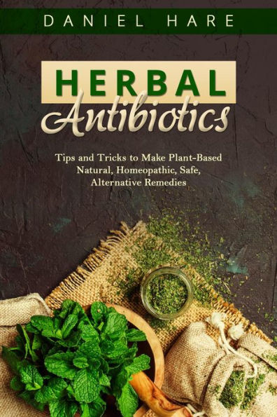 HERBAL Antibiotics: Tips and Tricks to Make Plant-Based Natural, Homeopathic, Safe, Alternative Remedies