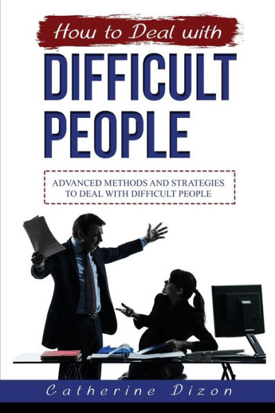 How to Deal with Difficult People: Advanced Methods and Strategies People