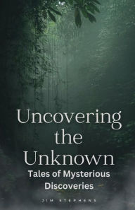 Title: Uncovering the Unknown: Tales of Mysterious Discoveries (Large Print Edition), Author: Jim Stephens