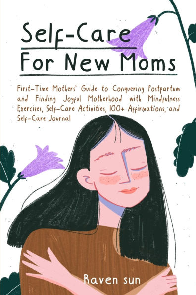 Self-Care for New Moms: First-Time Mothers' Guide to Conquering Postpartum and Finding Joyful Motherhood with Mindfulness Exercises, Activities, 100+ Affirmations Journal