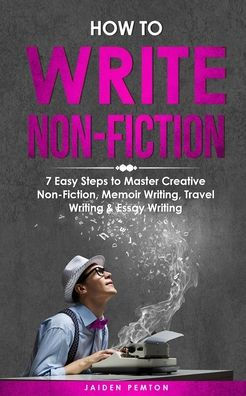 How to Write Non-Fiction: 7 Easy Steps Master Creative Non-Fiction, Memoir Writing, Travel Writing & Essay