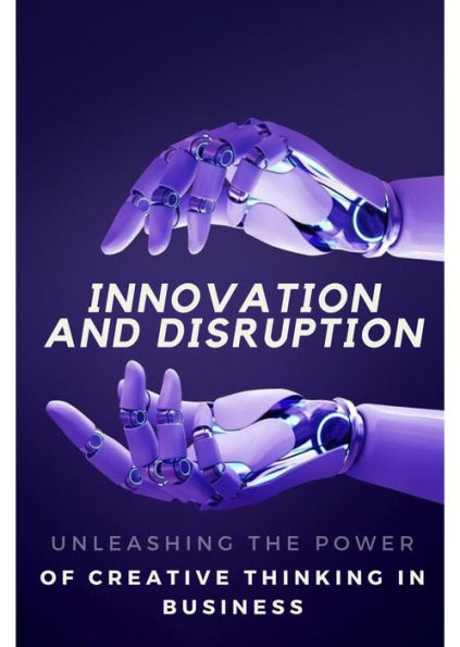 Innovation and Disruption: Unleashing the Power of Creative Thinking in Business