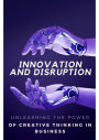 Innovation and Disruption: Unleashing the Power of Creative Thinking in Business