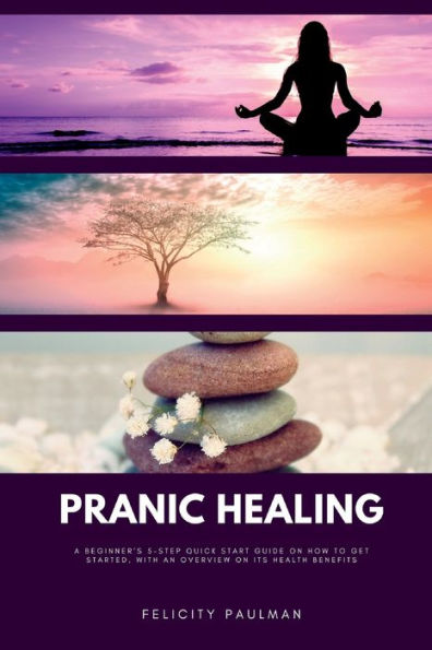 Pranic Healing: A Beginner's 5-Step Quick Start Guide on How to Get Started, With an Overview its Health Benefits