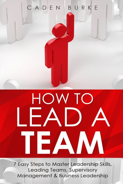 How to Lead a Team: 7 Easy Steps Master Leadership Skills, Leading Teams, Supervisory Management & Business