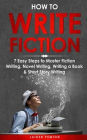 How to Write Fiction: 7 Easy Steps to Master Fiction Writing, Novel Writing, Writing a Book & Short Story Writing